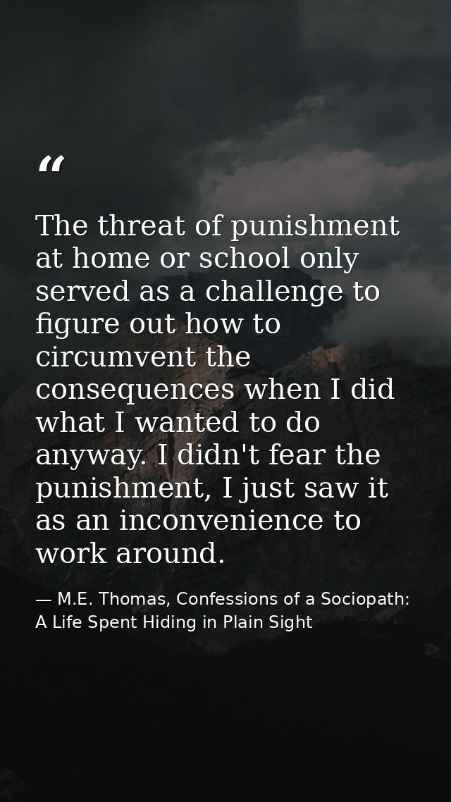The threat of punishment at home or school only served as a challenge to figure out how to circumvent the consequences w — M.E. Thomas, Confessions of a Sociopath: A Life Spent Hiding in Plain Sight