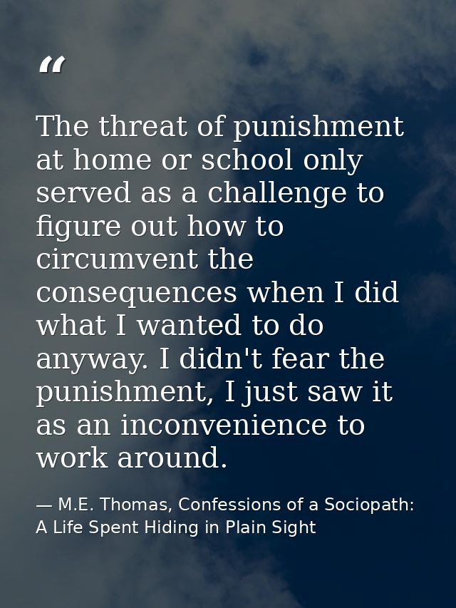 The threat of punishment at home or school only served as a challenge to figure out how to circumvent the consequences w — M.E. Thomas, Confessions of a Sociopath: A Life Spent Hiding in Plain Sight