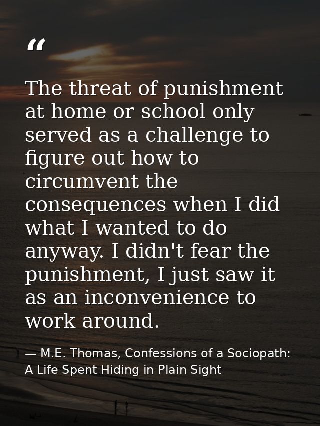 The threat of punishment at home or school only served as a challenge to figure out how to circumvent the consequences w — M.E. Thomas, Confessions of a Sociopath: A Life Spent Hiding in Plain Sight