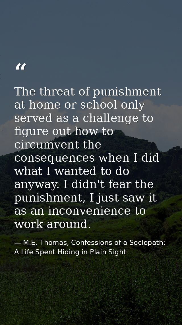 The threat of punishment at home or school only served as a challenge to figure out how to circumvent the consequences w — M.E. Thomas, Confessions of a Sociopath: A Life Spent Hiding in Plain Sight