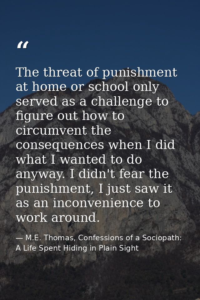 The threat of punishment at home or school only served as a challenge to figure out how to circumvent the consequences w — M.E. Thomas, Confessions of a Sociopath: A Life Spent Hiding in Plain Sight