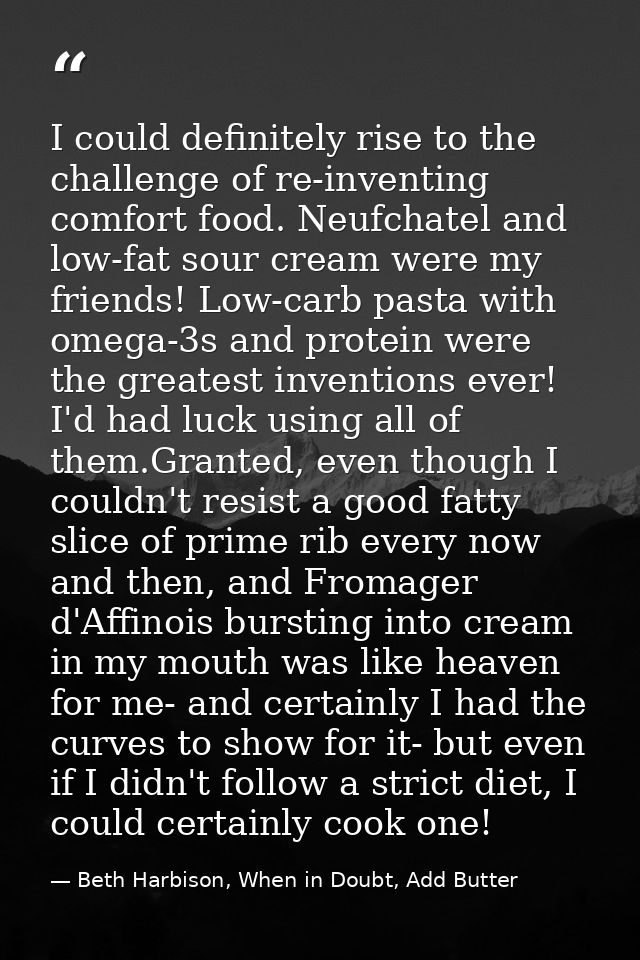 I could definitely rise to the challenge of re-inventing comfort food. Neufchatel and low-fat sour cream were my friends — Beth Harbison, When in Doubt, Add Butter
