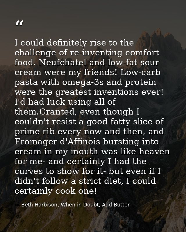 I could definitely rise to the challenge of re-inventing comfort food. Neufchatel and low-fat sour cream were my friends — Beth Harbison, When in Doubt, Add Butter