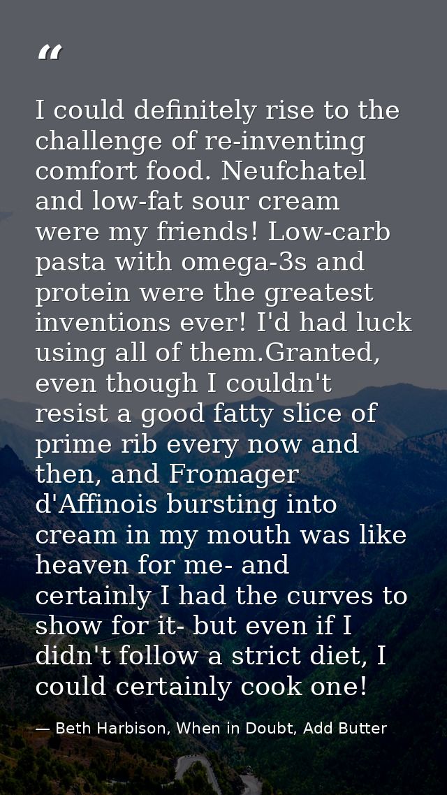 I could definitely rise to the challenge of re-inventing comfort food. Neufchatel and low-fat sour cream were my friends — Beth Harbison, When in Doubt, Add Butter