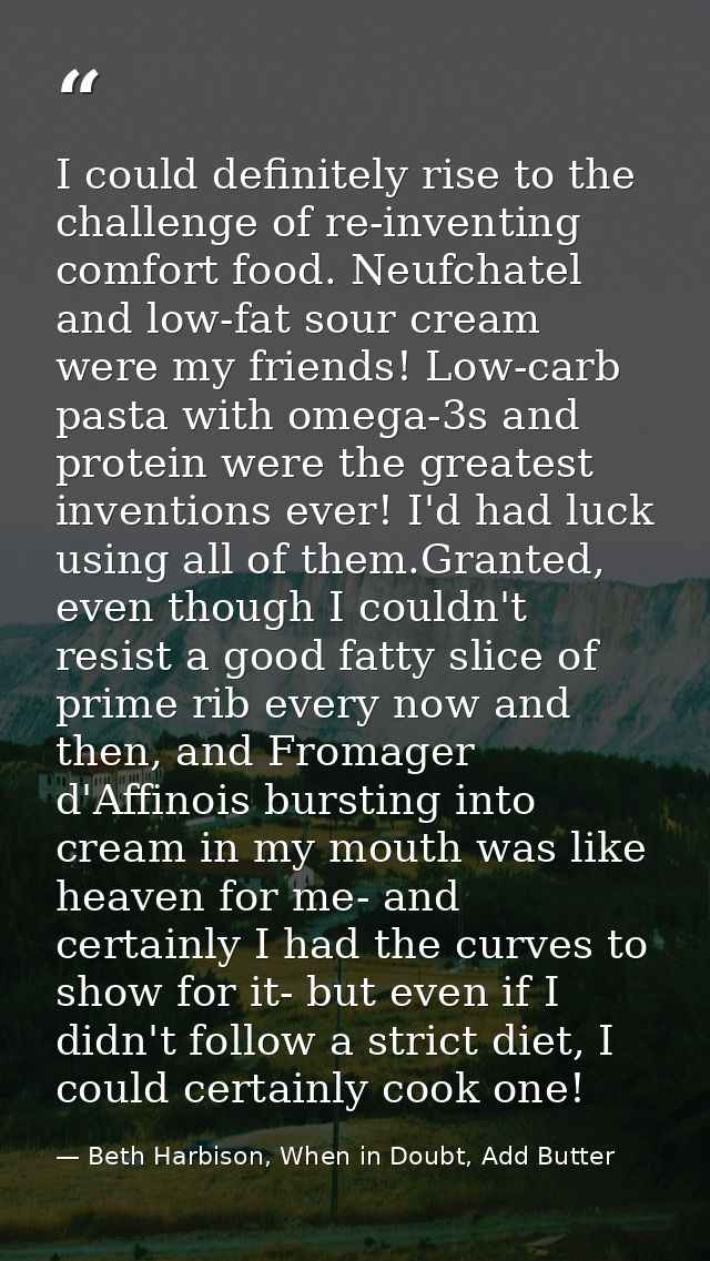 I could definitely rise to the challenge of re-inventing comfort food. Neufchatel and low-fat sour cream were my friends — Beth Harbison, When in Doubt, Add Butter