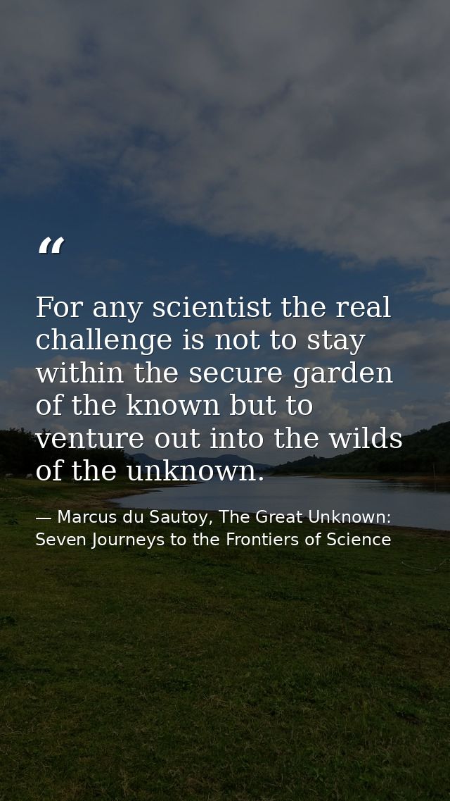 For any scientist the real challenge is not to stay within the secure garden of the known but to venture out into the wi — Marcus du Sautoy, The Great Unknown: Seven Journeys to the Frontiers of Science