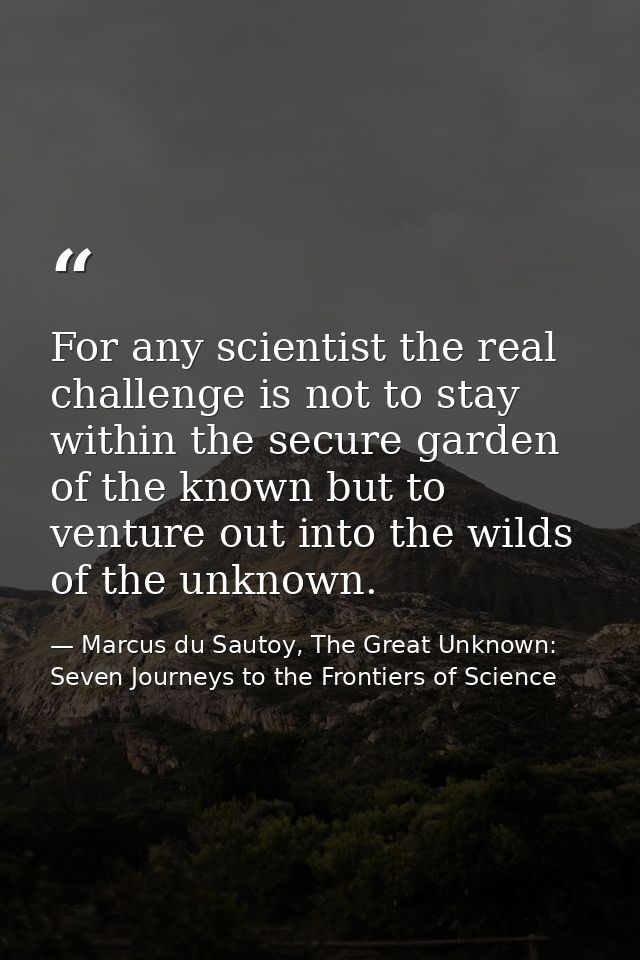 For any scientist the real challenge is not to stay within the secure garden of the known but to venture out into the wi — Marcus du Sautoy, The Great Unknown: Seven Journeys to the Frontiers of Science