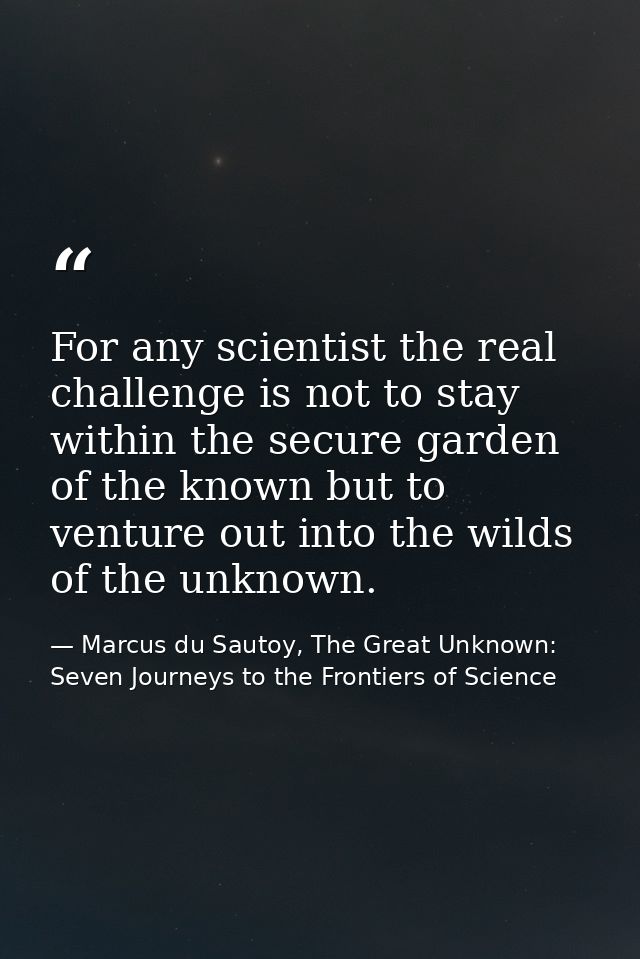 For any scientist the real challenge is not to stay within the secure garden of the known but to venture out into the wi — Marcus du Sautoy, The Great Unknown: Seven Journeys to the Frontiers of Science