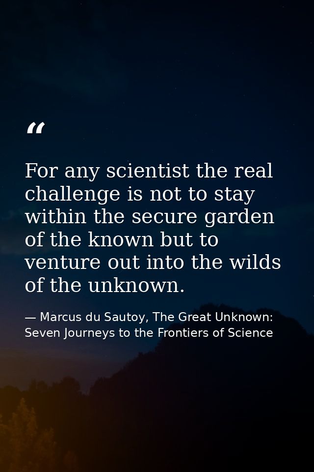 For any scientist the real challenge is not to stay within the secure garden of the known but to venture out into the wi — Marcus du Sautoy, The Great Unknown: Seven Journeys to the Frontiers of Science