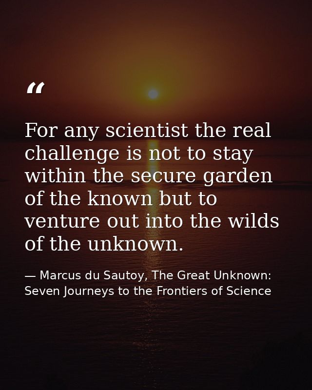 For any scientist the real challenge is not to stay within the secure garden of the known but to venture out into the wi — Marcus du Sautoy, The Great Unknown: Seven Journeys to the Frontiers of Science