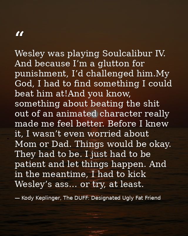 Wesley was playing Soulcalibur IV. And because I’m a glutton for punishment, I’d challenged him.My God, I had to find so — Kody Keplinger, The DUFF: Designated Ugly Fat Friend