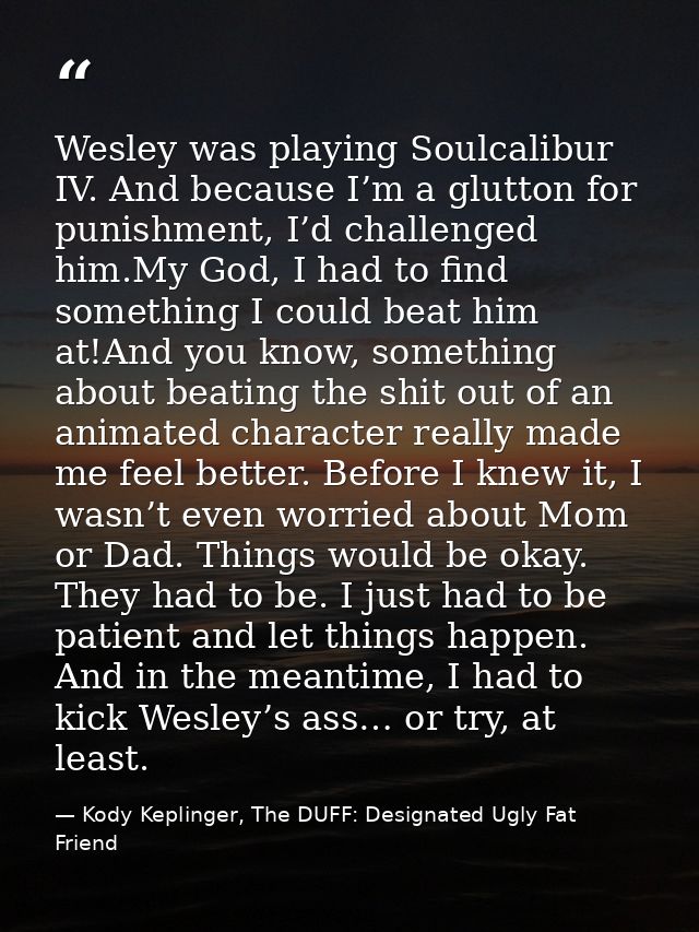 Wesley was playing Soulcalibur IV. And because I’m a glutton for punishment, I’d challenged him.My God, I had to find so — Kody Keplinger, The DUFF: Designated Ugly Fat Friend