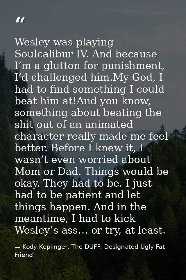Wesley was playing Soulcalibur IV. And because I’m a glutton for punishment, I’d challenged him.My God, I had to find so — Kody Keplinger, The DUFF: Designated Ugly Fat Friend