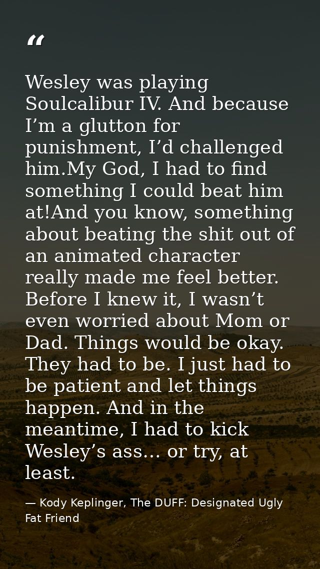 Wesley was playing Soulcalibur IV. And because I’m a glutton for punishment, I’d challenged him.My God, I had to find so — Kody Keplinger, The DUFF: Designated Ugly Fat Friend