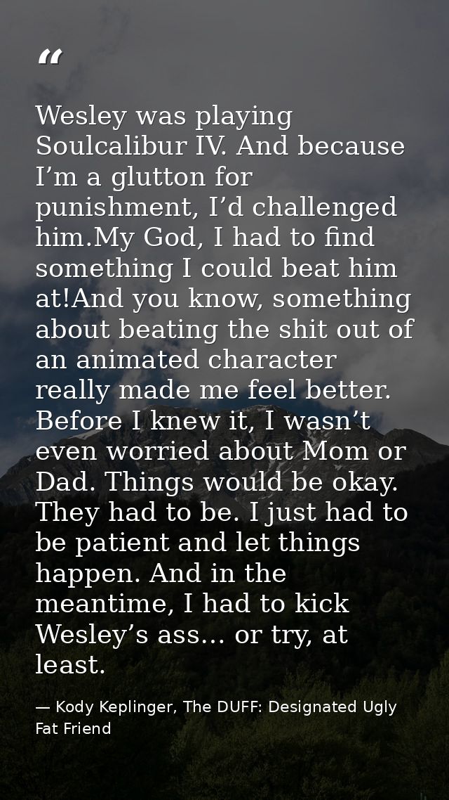 Wesley was playing Soulcalibur IV. And because I’m a glutton for punishment, I’d challenged him.My God, I had to find so — Kody Keplinger, The DUFF: Designated Ugly Fat Friend