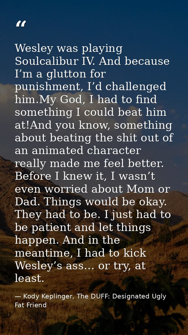 Wesley was playing Soulcalibur IV. And because I’m a glutton for punishment, I’d challenged him.My God, I had to find so — Kody Keplinger, The DUFF: Designated Ugly Fat Friend