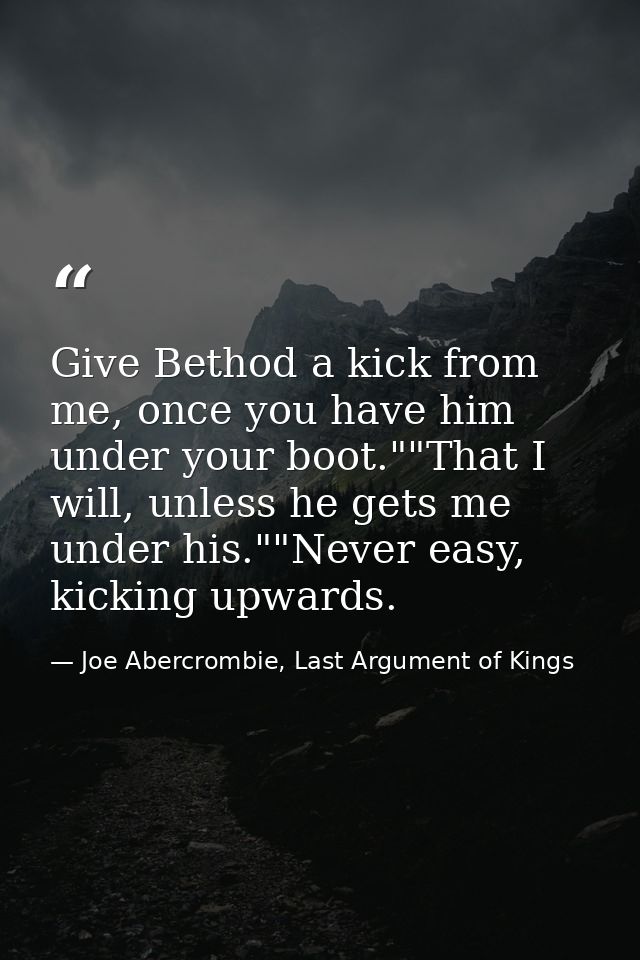 Give Bethod a kick from me, once you have him under your boot.""That I will, unless he gets me under his.""Never easy, k — Joe Abercrombie, Last Argument of Kings