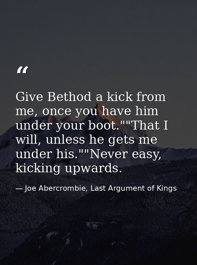 Give Bethod a kick from me, once you have him under your boot.""That I will, unless he gets me under his.""Never easy, k — Joe Abercrombie, Last Argument of Kings
