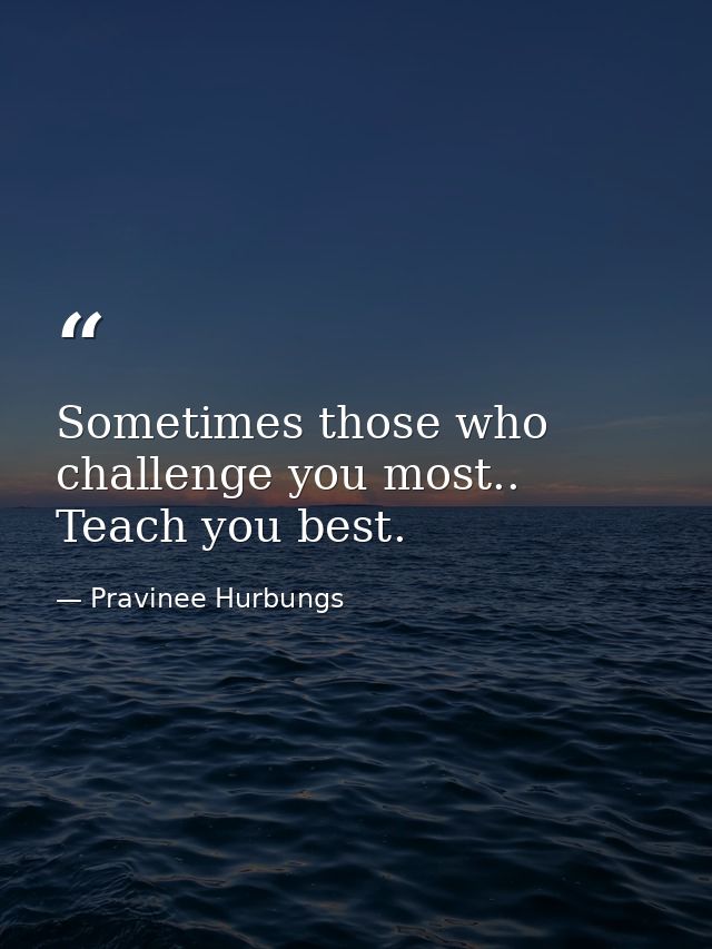 Sometimes those who challenge you most.. Teach you best. — Pravinee Hurbungs