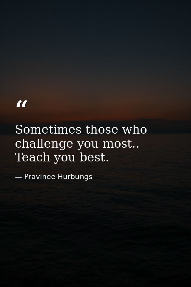 Sometimes those who challenge you most.. Teach you best. — Pravinee Hurbungs