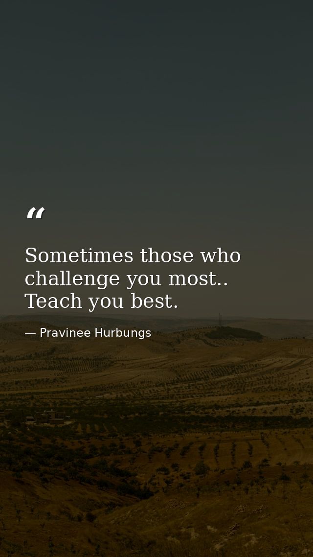 Sometimes those who challenge you most.. Teach you best. — Pravinee Hurbungs
