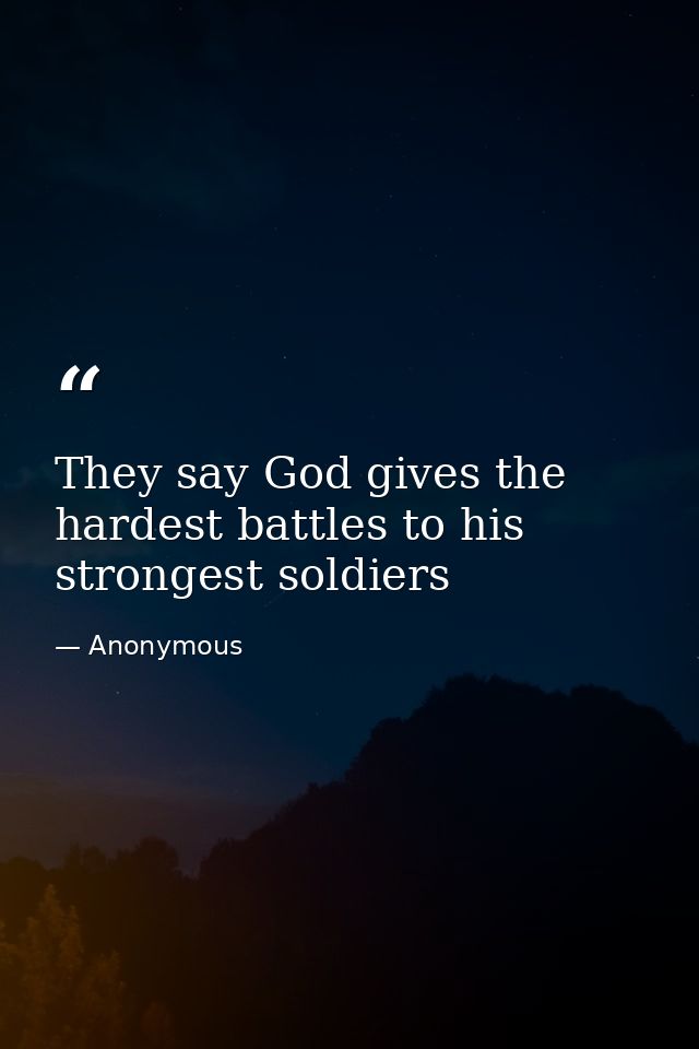 They say God gives the hardest battles to his strongest soldiers — Anonymous