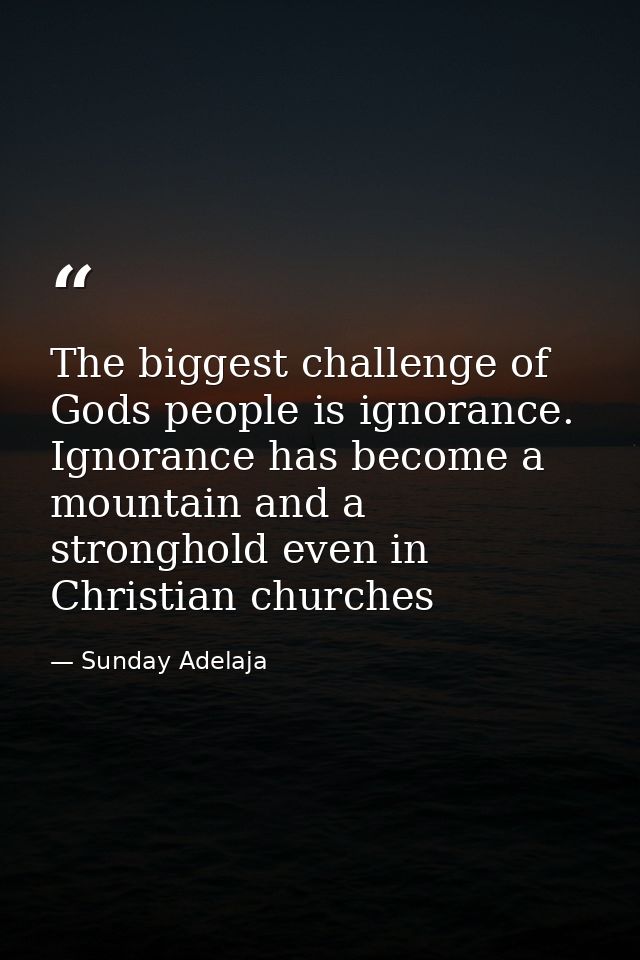 The biggest challenge of Gods people is ignorance. Ignorance has become a mountain and a stronghold even in Christian ch — Sunday Adelaja
