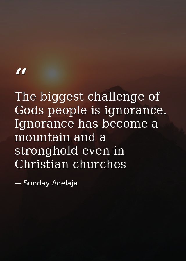 The biggest challenge of Gods people is ignorance. Ignorance has become a mountain and a stronghold even in Christian ch — Sunday Adelaja