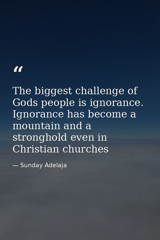 The biggest challenge of Gods people is ignorance. Ignorance has become a mountain and a stronghold even in Christian ch — Sunday Adelaja