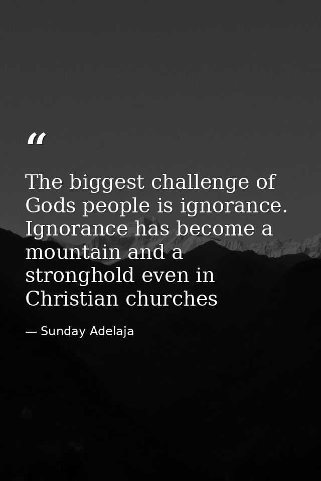 The biggest challenge of Gods people is ignorance. Ignorance has become a mountain and a stronghold even in Christian ch — Sunday Adelaja