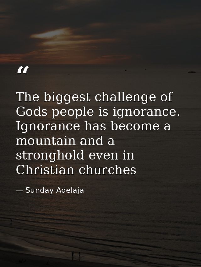 The biggest challenge of Gods people is ignorance. Ignorance has become a mountain and a stronghold even in Christian ch — Sunday Adelaja