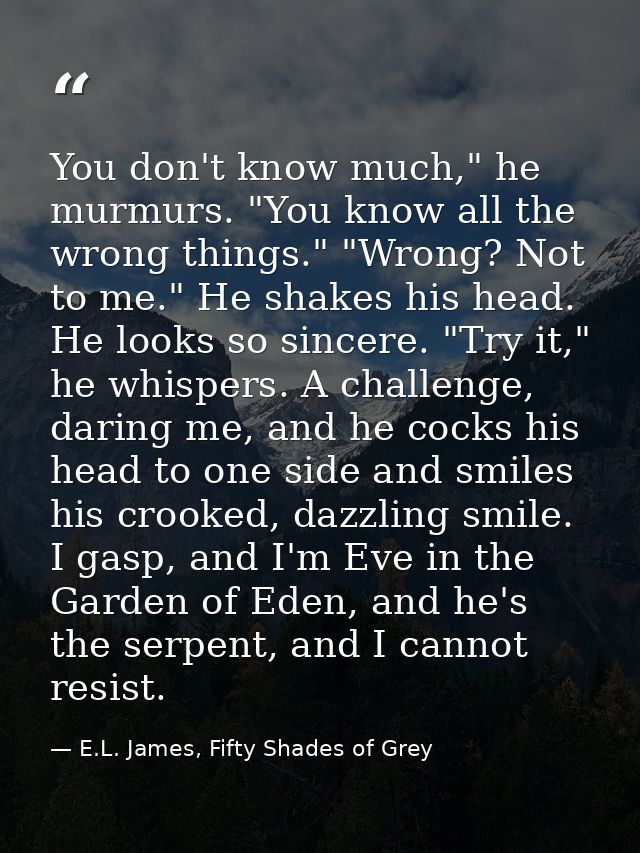 You don't know much," he murmurs. "You know all the wrong things." "Wrong? Not to me." He shakes his head. He looks so s — E.L. James, Fifty Shades of Grey