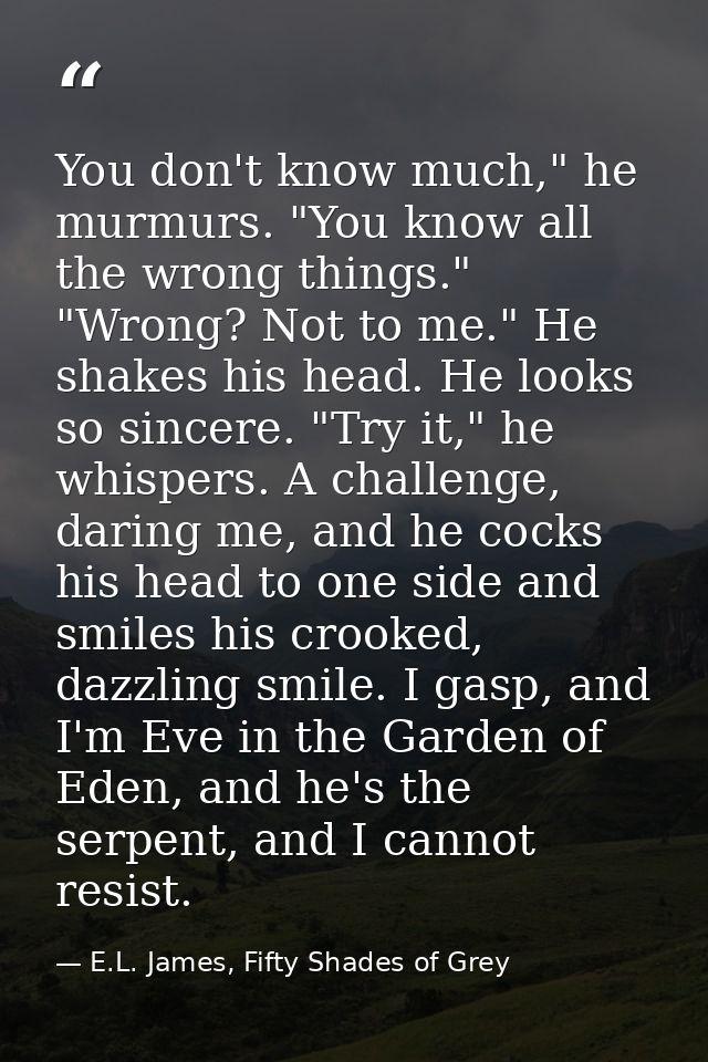 You don't know much," he murmurs. "You know all the wrong things." "Wrong? Not to me." He shakes his head. He looks so s — E.L. James, Fifty Shades of Grey