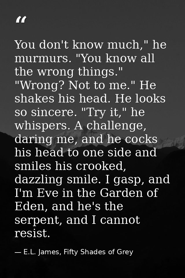 You don't know much," he murmurs. "You know all the wrong things." "Wrong? Not to me." He shakes his head. He looks so s — E.L. James, Fifty Shades of Grey