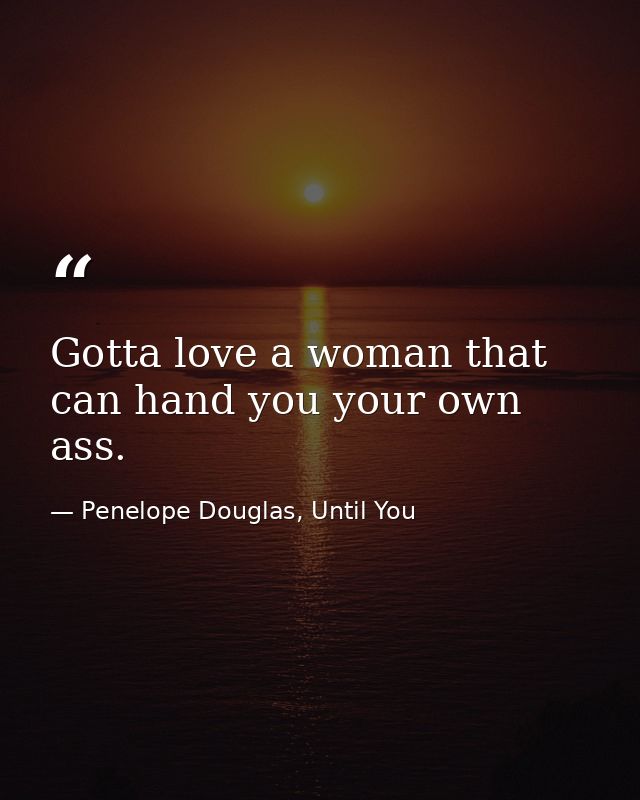Gotta love a woman that can hand you your own ass. — Penelope Douglas, Until You