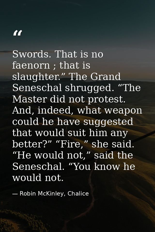 Swords. That is no faenorn ; that is slaughter.” The Grand Seneschal shrugged. “The Master did not protest. And, indeed, — Robin McKinley, Chalice