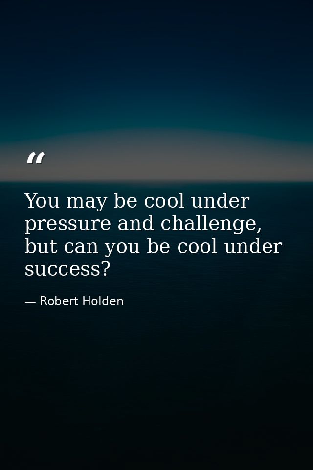 You may be cool under pressure and challenge, but can you be cool under success? — Robert Holden