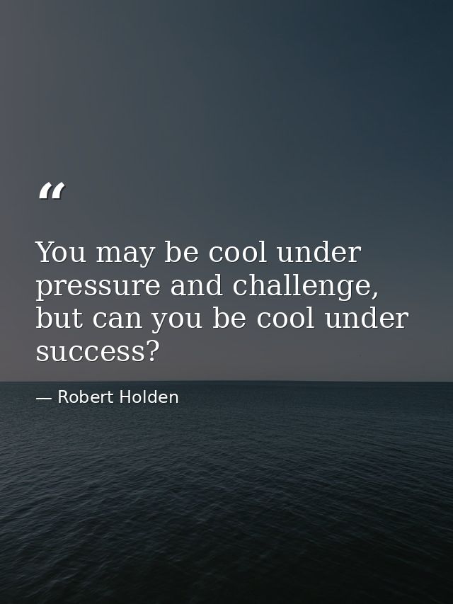 You may be cool under pressure and challenge, but can you be cool under success? — Robert Holden