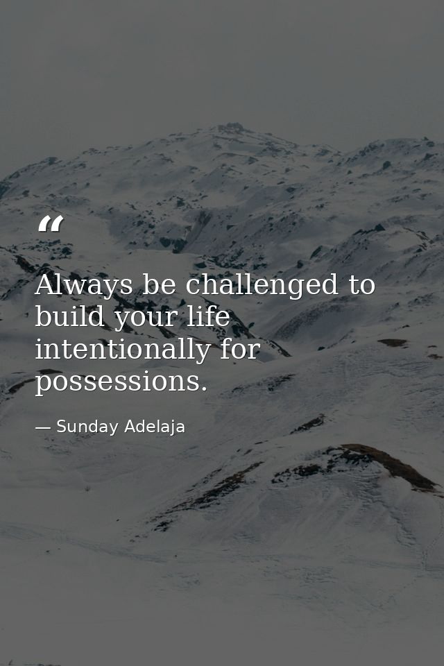 Always be challenged to build your life intentionally for possessions. — Sunday Adelaja
