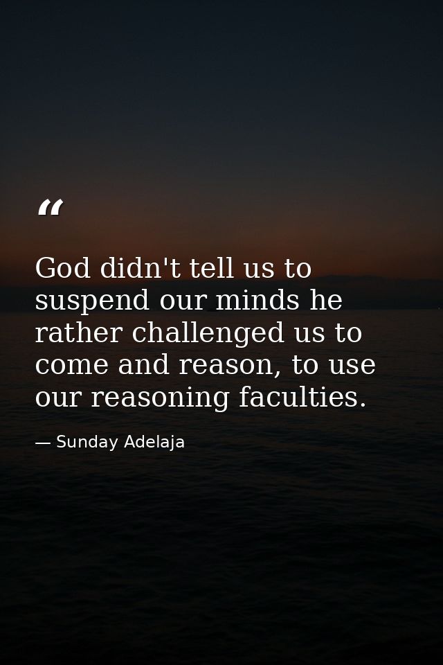 God didn't tell us to suspend our minds he rather challenged us to come and reason, to use our reasoning faculties. — Sunday Adelaja