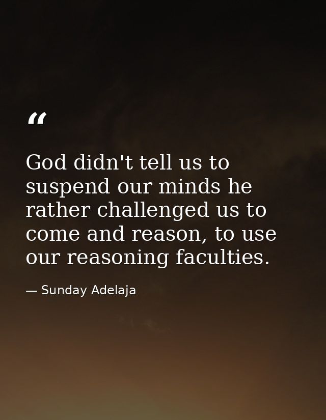 God didn't tell us to suspend our minds he rather challenged us to come and reason, to use our reasoning faculties. — Sunday Adelaja