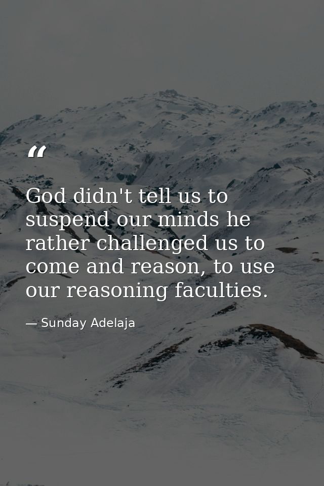 God didn't tell us to suspend our minds he rather challenged us to come and reason, to use our reasoning faculties. — Sunday Adelaja