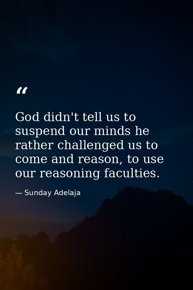 God didn't tell us to suspend our minds he rather challenged us to come and reason, to use our reasoning faculties. — Sunday Adelaja