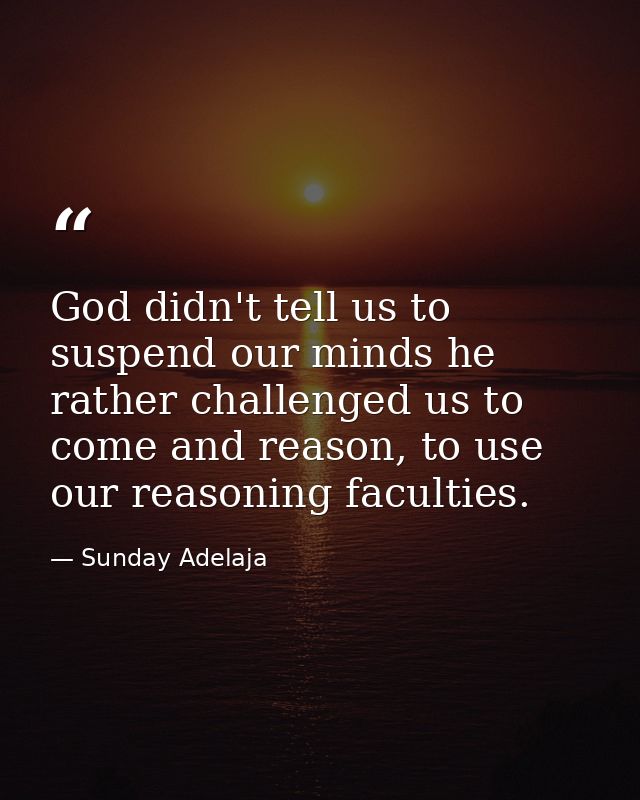 God didn't tell us to suspend our minds he rather challenged us to come and reason, to use our reasoning faculties. — Sunday Adelaja