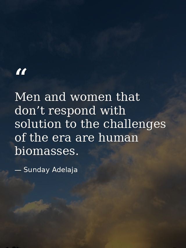 Men and women that don’t respond with solution to the challenges of the era are human biomasses. — Sunday Adelaja