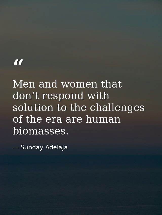 Men and women that don’t respond with solution to the challenges of the era are human biomasses. — Sunday Adelaja