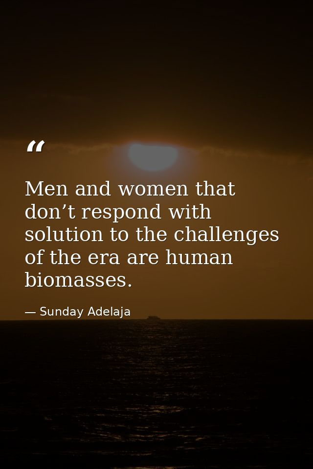 Men and women that don’t respond with solution to the challenges of the era are human biomasses. — Sunday Adelaja