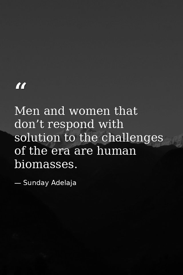 Men and women that don’t respond with solution to the challenges of the era are human biomasses. — Sunday Adelaja