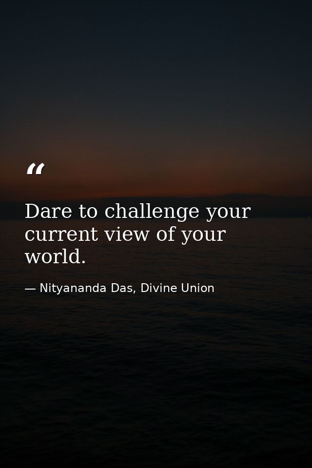 Dare to challenge your current view of your world. — Nityananda Das, Divine Union