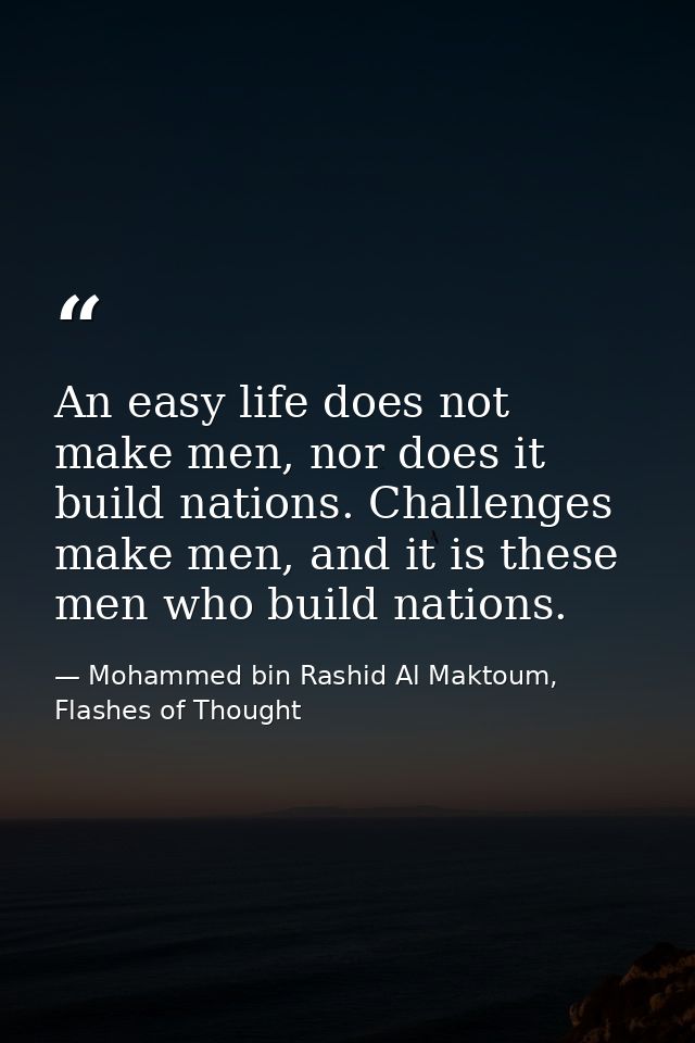 An easy life does not make men, nor does it build nations. Challenges make men, and it is these men who build nations. — Mohammed bin Rashid Al Maktoum, Flashes of Thought